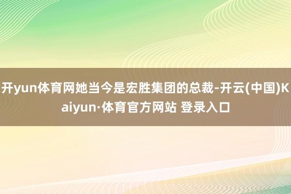 开yun体育网她当今是宏胜集团的总裁-开云(中国)Kaiyun·体育官方网站 登录入口