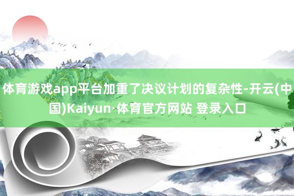 体育游戏app平台加重了决议计划的复杂性-开云(中国)Kaiyun·体育官方网站 登录入口