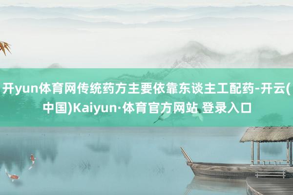 开yun体育网传统药方主要依靠东谈主工配药-开云(中国)Kaiyun·体育官方网站 登录入口