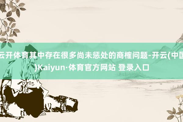 云开体育其中存在很多尚未惩处的商榷问题-开云(中国)Kaiyun·体育官方网站 登录入口