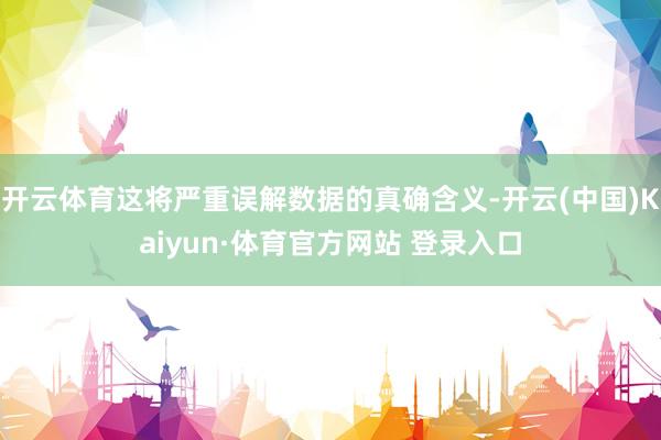 开云体育这将严重误解数据的真确含义-开云(中国)Kaiyun·体育官方网站 登录入口