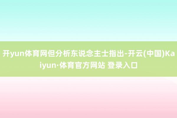开yun体育网但分析东说念主士指出-开云(中国)Kaiyun·体育官方网站 登录入口