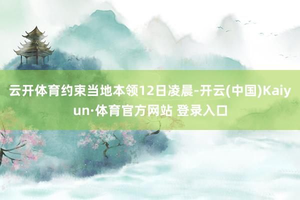 云开体育约束当地本领12日凌晨-开云(中国)Kaiyun·体育官方网站 登录入口
