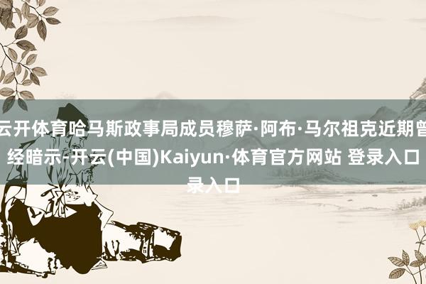 云开体育哈马斯政事局成员穆萨·阿布·马尔祖克近期曾经暗示-开云(中国)Kaiyun·体育官方网站 登录入口