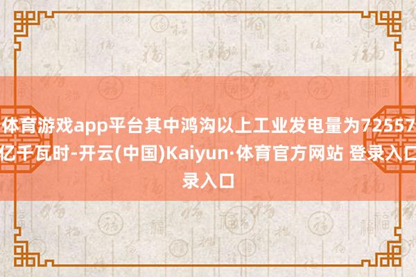 体育游戏app平台其中鸿沟以上工业发电量为72557亿千瓦时-开云(中国)Kaiyun·体育官方网站 登录入口