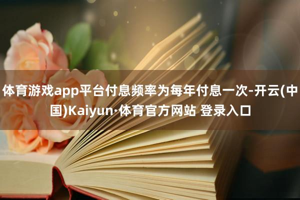 体育游戏app平台付息频率为每年付息一次-开云(中国)Kaiyun·体育官方网站 登录入口