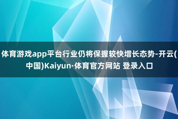 体育游戏app平台行业仍将保握较快增长态势-开云(中国)Kaiyun·体育官方网站 登录入口
