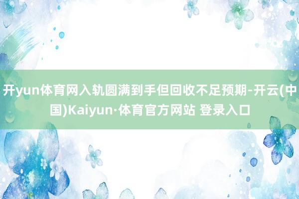 开yun体育网入轨圆满到手但回收不足预期-开云(中国)Kaiyun·体育官方网站 登录入口