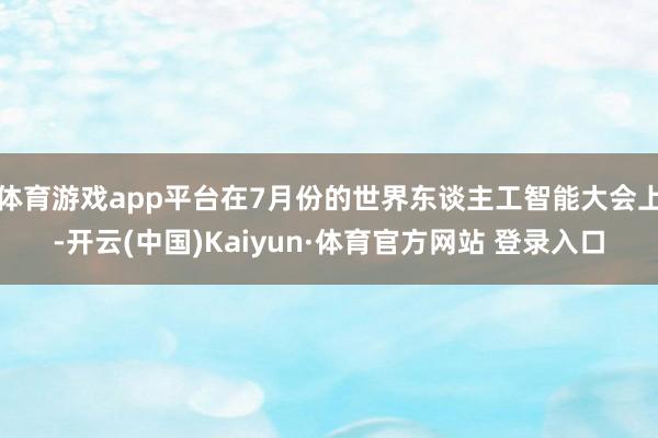 体育游戏app平台在7月份的世界东谈主工智能大会上-开云(中国)Kaiyun·体育官方网站 登录入口