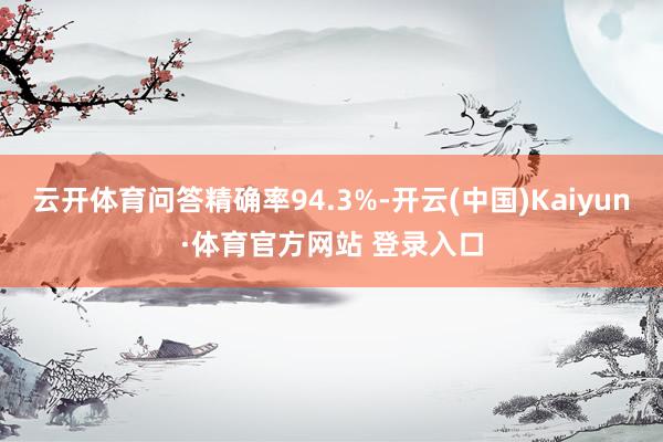 云开体育问答精确率94.3%-开云(中国)Kaiyun·体育官方网站 登录入口
