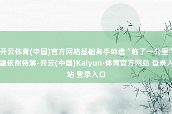 开云体育(中国)官方网站基础身手缔造“临了一公里”问题依然待解-开云(中国)Kaiyun·体育官方网站 登录入口