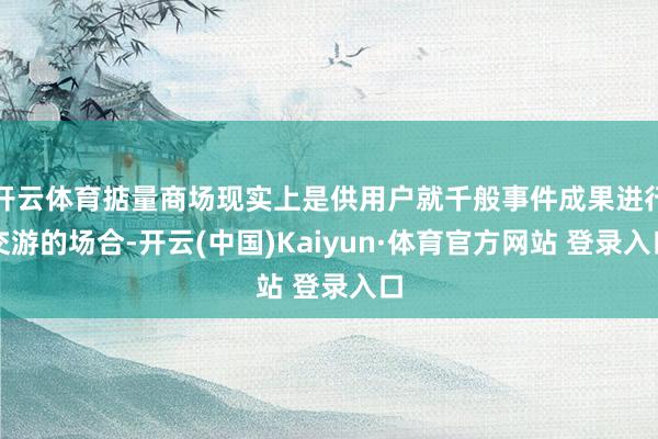 开云体育掂量商场现实上是供用户就千般事件成果进行交游的场合-开云(中国)Kaiyun·体育官方网站 登录入口