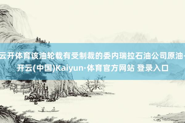云开体育该油轮载有受制裁的委内瑞拉石油公司原油-开云(中国)Kaiyun·体育官方网站 登录入口