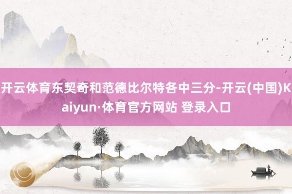 开云体育东契奇和范德比尔特各中三分-开云(中国)Kaiyun·体育官方网站 登录入口