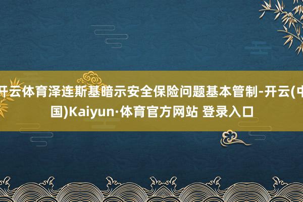 开云体育泽连斯基暗示安全保险问题基本管制-开云(中国)Kaiyun·体育官方网站 登录入口
