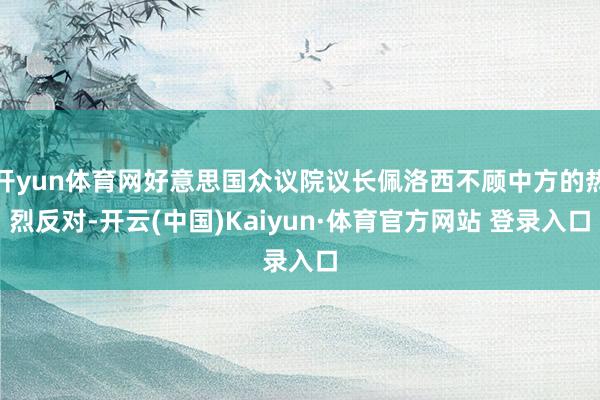 开yun体育网好意思国众议院议长佩洛西不顾中方的热烈反对-开云(中国)Kaiyun·体育官方网站 登录入口