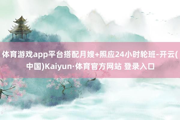 体育游戏app平台搭配月嫂+照应24小时轮班-开云(中国)Kaiyun·体育官方网站 登录入口
