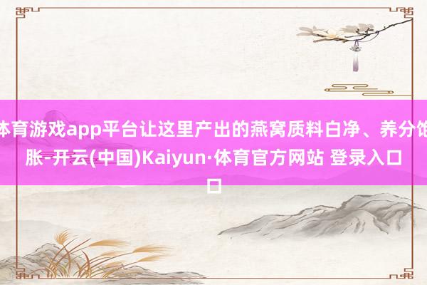 体育游戏app平台让这里产出的燕窝质料白净、养分饱胀-开云(中国)Kaiyun·体育官方网站 登录入口