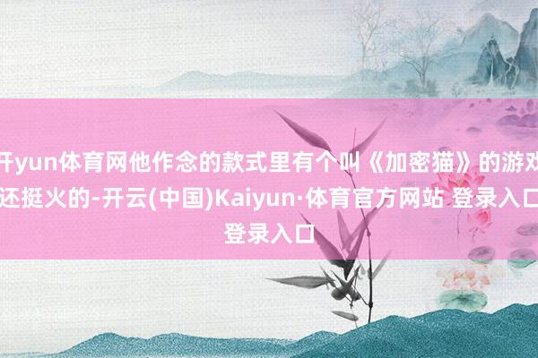 开yun体育网他作念的款式里有个叫《加密猫》的游戏还挺火的-开云(中国)Kaiyun·体育官方网站 登录入口
