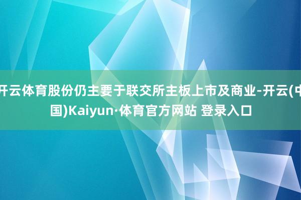 开云体育股份仍主要于联交所主板上市及商业-开云(中国)Kaiyun·体育官方网站 登录入口
