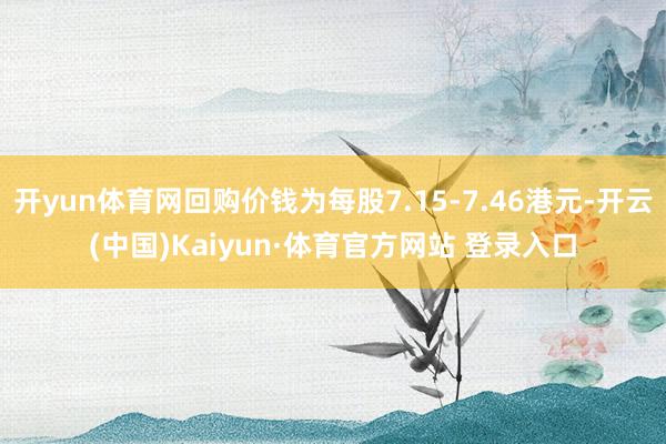 开yun体育网回购价钱为每股7.15-7.46港元-开云(中国)Kaiyun·体育官方网站 登录入口