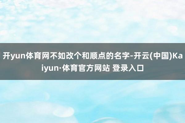 开yun体育网不如改个和顺点的名字-开云(中国)Kaiyun·体育官方网站 登录入口