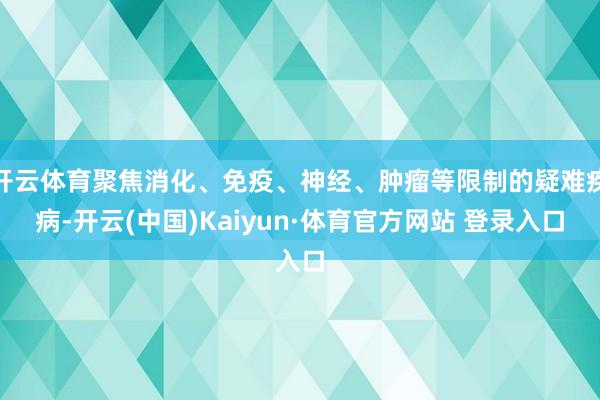 开云体育聚焦消化、免疫、神经、肿瘤等限制的疑难疾病-开云(中国)Kaiyun·体育官方网站 登录入口