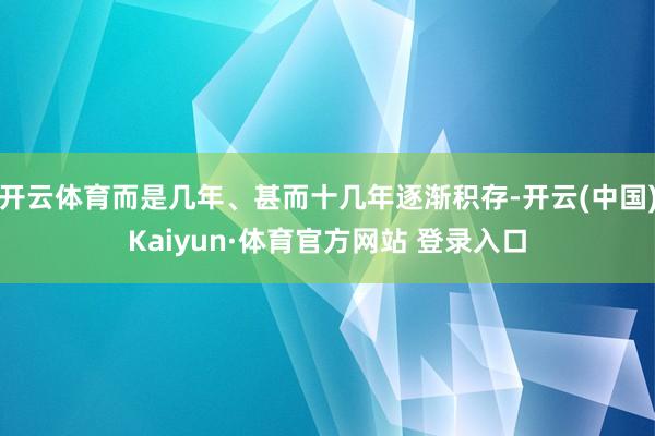 开云体育而是几年、甚而十几年逐渐积存-开云(中国)Kaiyun·体育官方网站 登录入口