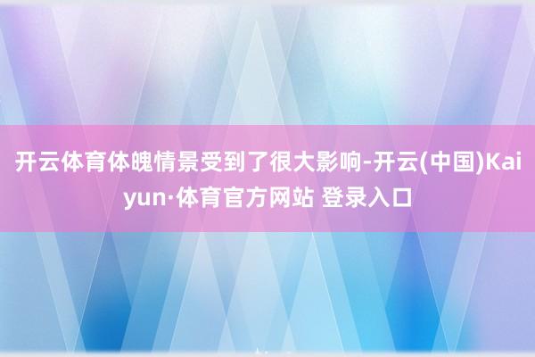 开云体育体魄情景受到了很大影响-开云(中国)Kaiyun·体育官方网站 登录入口