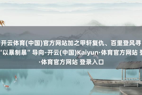 开云体育(中国)官方网站加之甲轩复仇、百里登风寻妻中的“以暴制暴”导向-开云(中国)Kaiyun·体育官方网站 登录入口