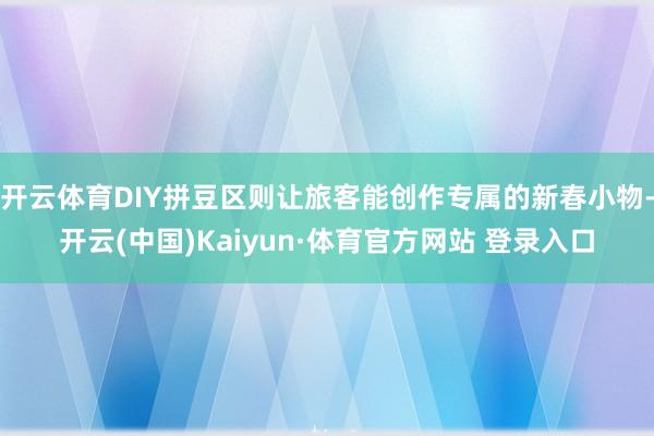 开云体育DIY拼豆区则让旅客能创作专属的新春小物-开云(中国)Kaiyun·体育官方网站 登录入口